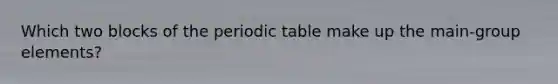 Which two blocks of <a href='https://www.questionai.com/knowledge/kIrBULvFQz-the-periodic-table' class='anchor-knowledge'>the periodic table</a> make up the main-group elements?