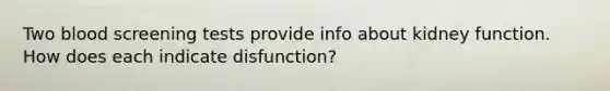 Two blood screening tests provide info about kidney function. How does each indicate disfunction?