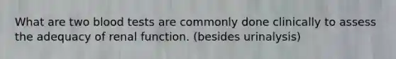 What are two blood tests are commonly done clinically to assess the adequacy of renal function. (besides urinalysis)