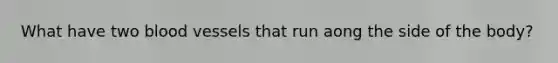 What have two blood vessels that run aong the side of the body?