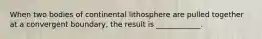When two bodies of continental lithosphere are pulled together at a convergent boundary, the result is ____________.