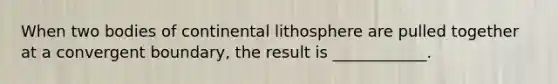 When two bodies of continental lithosphere are pulled together at a convergent boundary, the result is ____________.