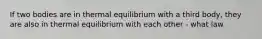 If two bodies are in thermal equilibrium with a third body, they are also in thermal equilibrium with each other - what law