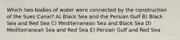 Which two bodies of water were connected by the construction of the Suez Canal? A) Black Sea and the Persian Gulf B) Black Sea and Red Sea C) Mediterranean Sea and Black Sea D) Mediterranean Sea and Red Sea E) Persian Gulf and Red Sea