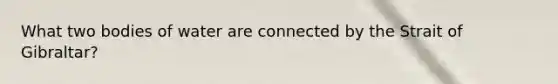 What two bodies of water are connected by the Strait of Gibraltar?