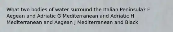 What two bodies of water surround the Italian Peninsula? F Aegean and Adriatic G Mediterranean and Adriatic H Mediterranean and Aegean J Mediterranean and Black