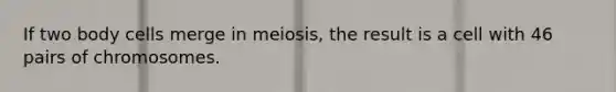 If two body cells merge in meiosis, the result is a cell with 46 pairs of chromosomes.​