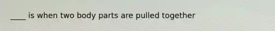 ____ is when two body parts are pulled together