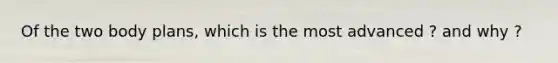 Of the two body plans, which is the most advanced ? and why ?
