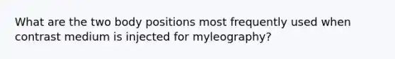 What are the two body positions most frequently used when contrast medium is injected for myleography?