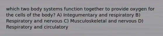 which two body systems function together to provide oxygen for the cells of the body? A) Integumentary and respiratory B) Respiratory and nervous C) Musculoskeletal and nervous D) Respiratory and circulatory