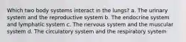 Which two body systems interact in the lungs? a. The urinary system and the reproductive system b. The endocrine system and lymphatic system c. The nervous system and the muscular system d. The circulatory system and the respiratory system