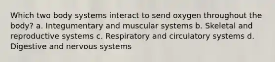 Which two body systems interact to send oxygen throughout the body? a. Integumentary and muscular systems b. Skeletal and reproductive systems c. Respiratory and circulatory systems d. Digestive and nervous systems