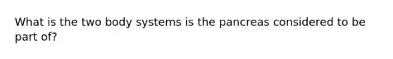 What is the two body systems is the pancreas considered to be part of?