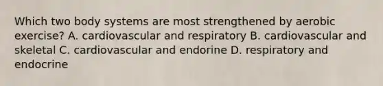 Which two body systems are most strengthened by aerobic exercise? A. cardiovascular and respiratory B. cardiovascular and skeletal C. cardiovascular and endorine D. respiratory and endocrine