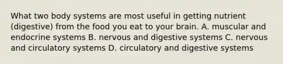 What two body systems are most useful in getting nutrient (digestive) from the food you eat to your brain. A. muscular and endocrine systems B. nervous and digestive systems C. nervous and circulatory systems D. circulatory and digestive systems