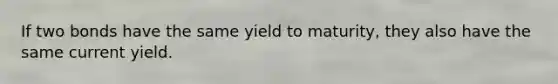 If two bonds have the same yield to maturity, they also have the same current yield.