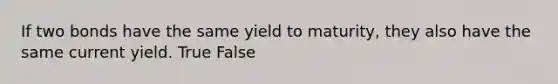 If two bonds have the same yield to maturity, they also have the same current yield. True False