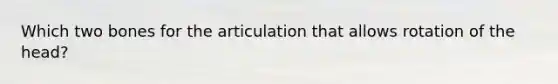 Which two bones for the articulation that allows rotation of the head?