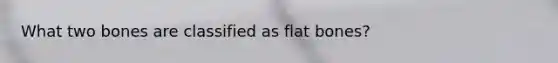 What two bones are classified as flat bones?