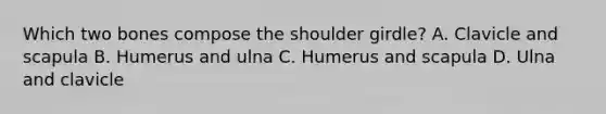 Which two bones compose the shoulder girdle? A. Clavicle and scapula B. Humerus and ulna C. Humerus and scapula D. Ulna and clavicle