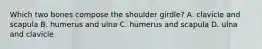 Which two bones compose the shoulder girdle? A. clavicle and scapula B. humerus and ulna C. humerus and scapula D. ulna and clavicle