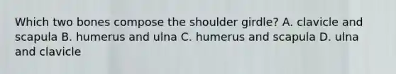 Which two bones compose the shoulder girdle? A. clavicle and scapula B. humerus and ulna C. humerus and scapula D. ulna and clavicle