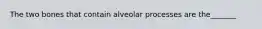 The two bones that contain alveolar processes are the_______