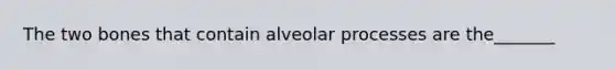 The two bones that contain alveolar processes are the_______