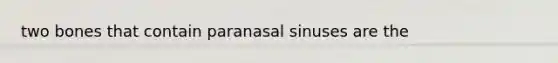 two bones that contain paranasal sinuses are the