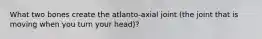 What two bones create the atlanto-axial joint (the joint that is moving when you turn your head)?