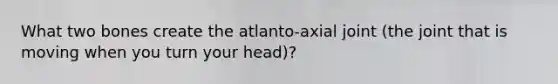 What two bones create the atlanto-axial joint (the joint that is moving when you turn your head)?