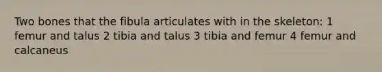 Two bones that the fibula articulates with in the skeleton: 1 femur and talus 2 tibia and talus 3 tibia and femur 4 femur and calcaneus