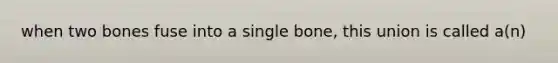 when two bones fuse into a single bone, this union is called a(n)