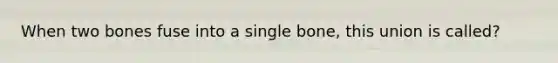 When two bones fuse into a single bone, this union is called?