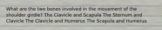 What are the two bones involved in the movement of the shoulder girdle? The Clavicle and Scapula The Sternum and Clavicle The Clavicle and Humerus The Scapula and Humerus