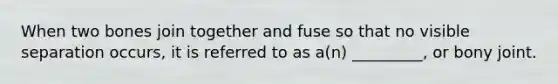 When two bones join together and fuse so that no visible separation occurs, it is referred to as a(n) _________, or bony joint.