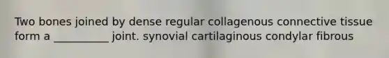 Two bones joined by dense regular collagenous connective tissue form a __________ joint. synovial cartilaginous condylar fibrous