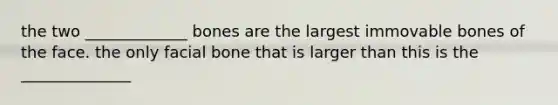 the two _____________ bones are the largest immovable bones of the face. the only facial bone that is larger than this is the ______________