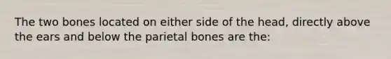 The two bones located on either side of the head, directly above the ears and below the parietal bones are the: