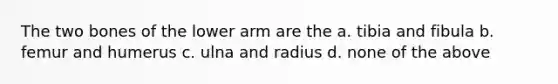 The two bones of the lower arm are the a. tibia and fibula b. femur and humerus c. ulna and radius d. none of the above