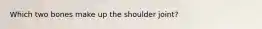 Which two bones make up the shoulder joint?