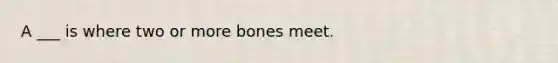 A ___ is where two or more bones meet.