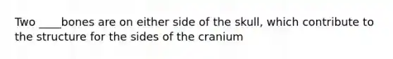 Two ____bones are on either side of the skull, which contribute to the structure for the sides of the cranium