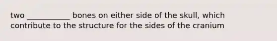 two ___________ bones on either side of the skull, which contribute to the structure for the sides of the cranium