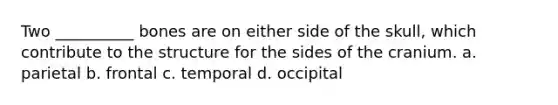 Two __________ bones are on either side of the skull, which contribute to the structure for the sides of the cranium. a. parietal b. frontal c. temporal d. occipital