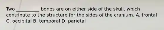 Two __________ bones are on either side of the skull, which contribute to the structure for the sides of the cranium. A. frontal C. occipital B. temporal D. parietal