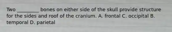 Two _________ bones on either side of the skull provide structure for the sides and roof of the cranium. A. frontal C. occipital B. temporal D. parietal