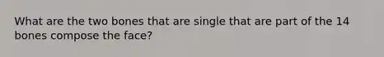 What are the two bones that are single that are part of the 14 bones compose the face?