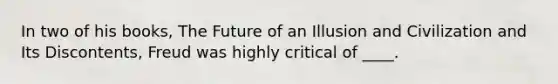 In two of his books, The Future of an Illusion and Civilization and Its Discontents, Freud was highly critical of ____.